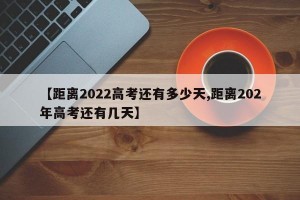 【距离2022高考还有多少天,距离202年高考还有几天】