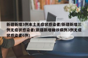 新疆新增3例本土无症状感染者/新疆新增三例无症状感染者(新疆新增确诊病例3例无症状感染者6例)