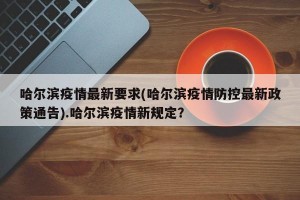 哈尔滨疫情最新要求(哈尔滨疫情防控最新政策通告).哈尔滨疫情新规定？