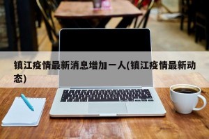 镇江疫情最新消息增加一人(镇江疫情最新动态)