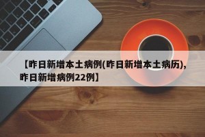 【昨日新增本土病例(昨日新增本土病历),昨日新增病例22例】