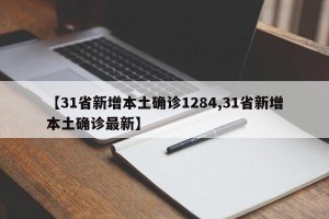 【31省新增本土确诊1284,31省新增本土确诊最新】