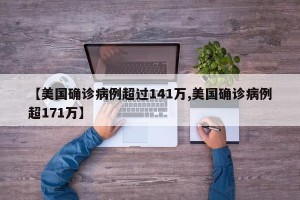 【美国确诊病例超过141万,美国确诊病例超171万】