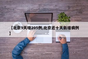 【北京9天增205例,北京近十天新增病例】