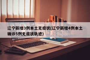 辽宁新增3例本土无症状(辽宁新增4例本土确诊5例无症状轨迹)