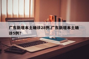广东新增本土确诊28例.广东新增本土确 诊5例？