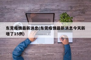 东莞疫情最新消息(东莞疫情最新消息今天新增了15例)