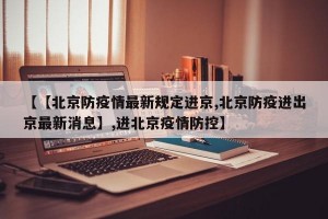 【【北京防疫情最新规定进京,北京防疫进出京最新消息】,进北京疫情防控】