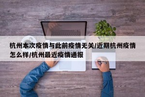 杭州本次疫情与此前疫情无关/近期杭州疫情怎么样/杭州最近疫情通报