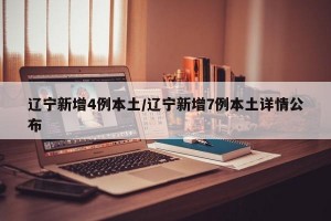 辽宁新增4例本土/辽宁新增7例本土详情公布