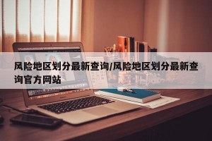 风险地区划分最新查询/风险地区划分最新查询官方网站