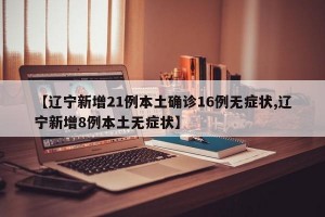 【辽宁新增21例本土确诊16例无症状,辽宁新增8例本土无症状】