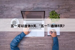 五一可以连休9天.“五一”连休5天？