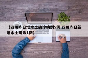 【四川昨日增本土确诊病例5例,四川昨日新增本土确诊1例】