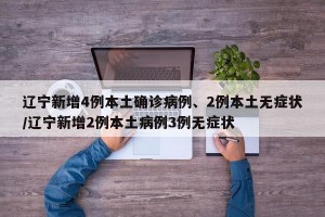 辽宁新增4例本土确诊病例、2例本土无症状/辽宁新增2例本土病例3例无症状