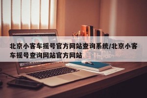 北京小客车摇号官方网站查询系统/北京小客车摇号查询网站官方网站
