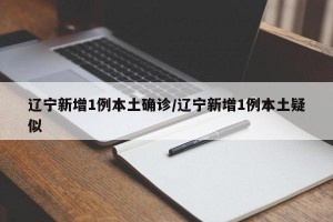 辽宁新增1例本土确诊/辽宁新增1例本土疑似