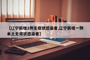 【辽宁新增2例无症状感染者,辽宁新增一例本土无症状感染者】