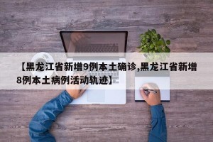 【黑龙江省新增9例本土确诊,黑龙江省新增8例本土病例活动轨迹】