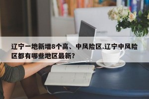 辽宁一地新增8个高、中风险区.辽宁中风险区都有哪些地区最新？