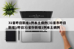31省昨日新增1例本土病例(31省市昨日新增)/昨日31省份新增1例本土病例
