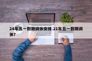 24年五一假期调休安排.21年五一假期调休？