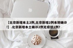 【北京新增本土2例,北京新增2例本地确诊!】.北京新增本土确诊2例无症状1例？