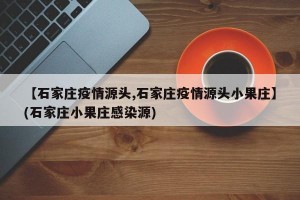 【石家庄疫情源头,石家庄疫情源头小果庄】(石家庄小果庄感染源)
