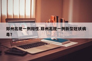 郑州出现一例阳性.郑州出现一例新型冠状病毒？