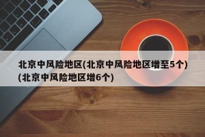 北京中风险地区(北京中风险地区增至5个)(北京中风险地区增6个)