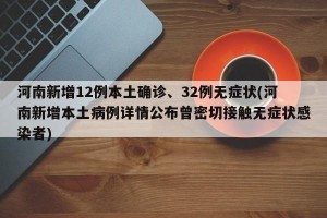 河南新增12例本土确诊、32例无症状(河南新增本土病例详情公布曾密切接触无症状感染者)