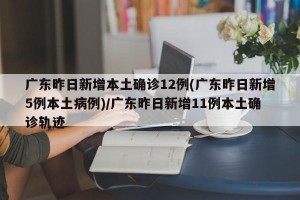 广东昨日新增本土确诊12例(广东昨日新增5例本土病例)/广东昨日新增11例本土确诊轨迹