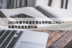2023年春节高速免费几号开始/二0二一年春节高速免费时间
