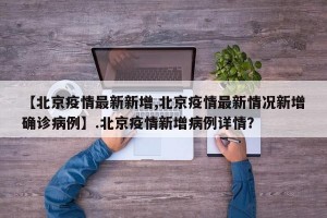 【北京疫情最新新增,北京疫情最新情况新增确诊病例】.北京疫情新增病例详情？