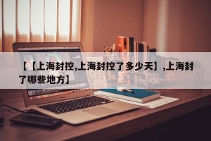【【上海封控,上海封控了多少天】,上海封了哪些地方】