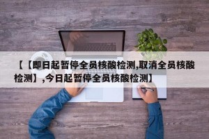【【即日起暂停全员核酸检测,取消全员核酸检测】,今日起暂停全员核酸检测】