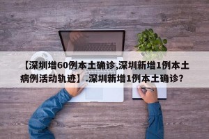【深圳增60例本土确诊,深圳新增1例本土病例活动轨迹】.深圳新增1例本土确诊？