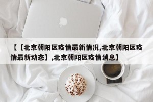 【【北京朝阳区疫情最新情况,北京朝阳区疫情最新动态】,北京朝阳区疫情消息】