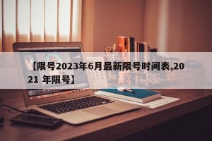 【限号2023年6月最新限号时间表,2021 年限号】