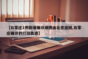 【石家庄1例新增确诊病例由北京返回,石家庄确诊的行动轨迹】