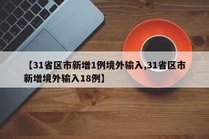 【31省区市新增1例境外输入,31省区市新增境外输入18例】