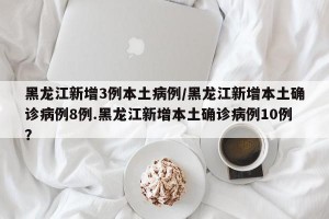 黑龙江新增3例本土病例/黑龙江新增本土确诊病例8例.黑龙江新增本土确诊病例10例？
