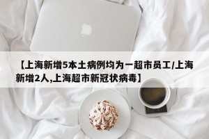 【上海新增5本土病例均为一超市员工/上海新增2人,上海超市新冠状病毒】