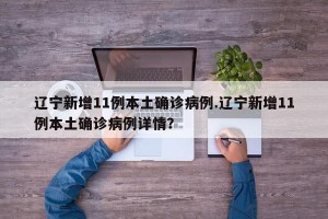 辽宁新增11例本土确诊病例.辽宁新增11例本土确诊病例详情？