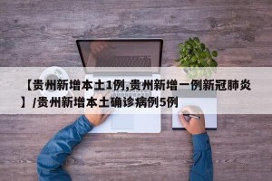 【贵州新增本土1例,贵州新增一例新冠肺炎】/贵州新增本土确诊病例5例