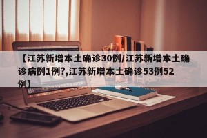 【江苏新增本土确诊30例/江苏新增本土确诊病例1例?,江苏新增本土确诊53例52例】