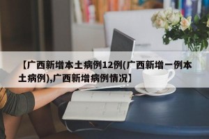 【广西新增本土病例12例(广西新增一例本土病例),广西新增病例情况】
