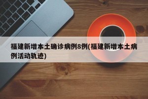 福建新增本土确诊病例8例(福建新增本土病例活动轨迹)