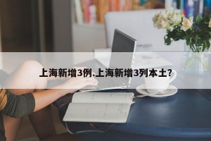 上海新增3例.上海新增3列本土？