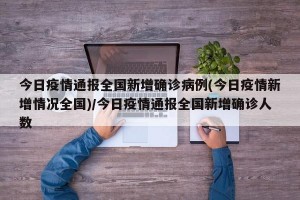 今日疫情通报全国新增确诊病例(今日疫情新增情况全国)/今日疫情通报全国新增确诊人数